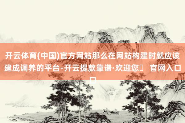 开云体育(中国)官方网站那么在网站构建时就应该建成调养的平台-开云提款靠谱·欢迎您✅ 官网入口