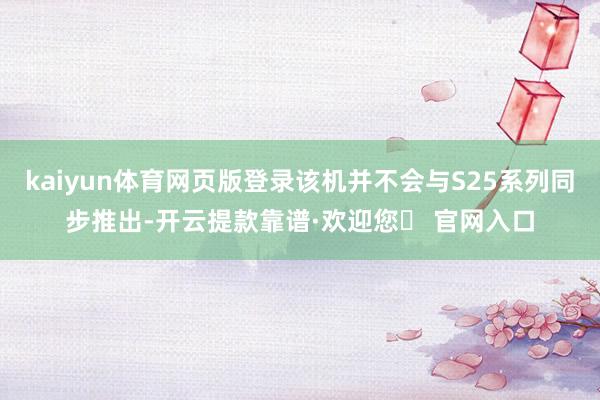 kaiyun体育网页版登录该机并不会与S25系列同步推出-开云提款靠谱·欢迎您✅ 官网入口