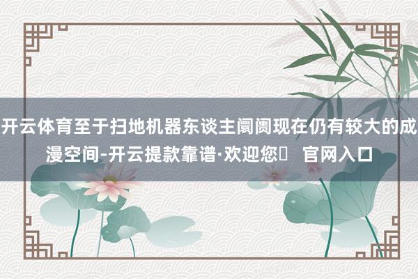 开云体育至于扫地机器东谈主阛阓现在仍有较大的成漫空间-开云提款靠谱·欢迎您✅ 官网入口