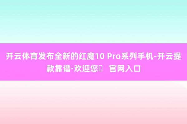 开云体育发布全新的红魔10 Pro系列手机-开云提款靠谱·欢迎您✅ 官网入口