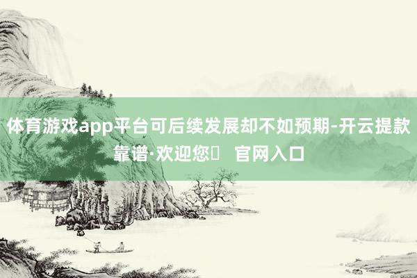 体育游戏app平台可后续发展却不如预期-开云提款靠谱·欢迎您✅ 官网入口