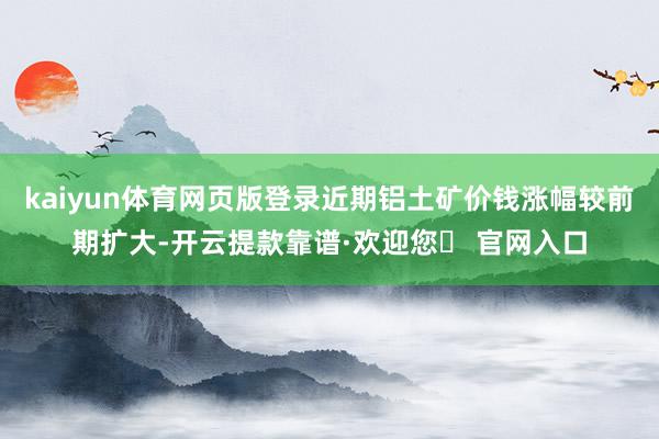 kaiyun体育网页版登录近期铝土矿价钱涨幅较前期扩大-开云提款靠谱·欢迎您✅ 官网入口