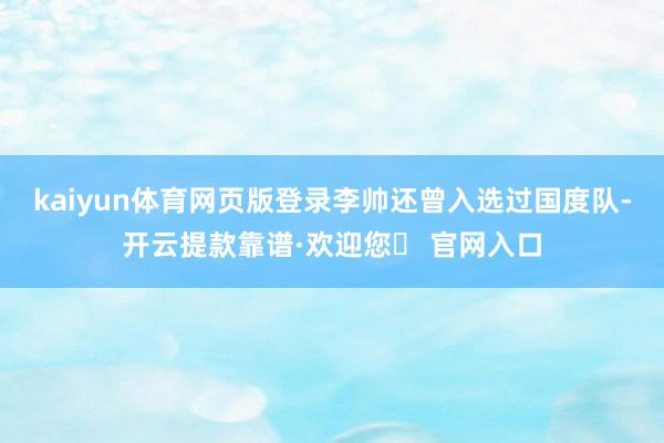 kaiyun体育网页版登录李帅还曾入选过国度队-开云提款靠谱·欢迎您✅ 官网入口