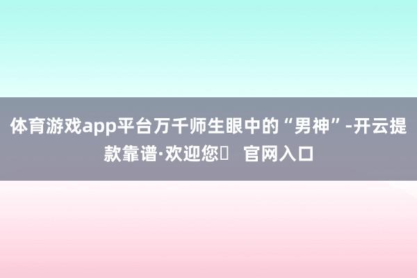 体育游戏app平台万千师生眼中的“男神”-开云提款靠谱·欢迎您✅ 官网入口