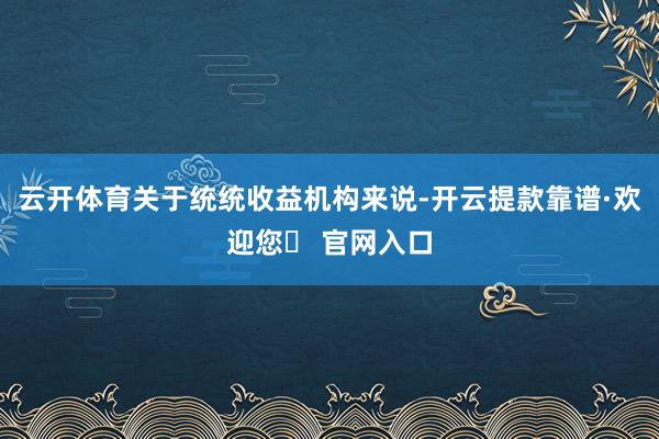 云开体育关于统统收益机构来说-开云提款靠谱·欢迎您✅ 官网入口