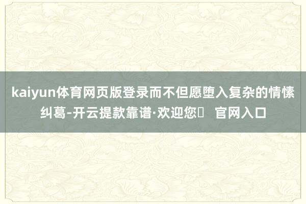 kaiyun体育网页版登录而不但愿堕入复杂的情愫纠葛-开云提款靠谱·欢迎您✅ 官网入口