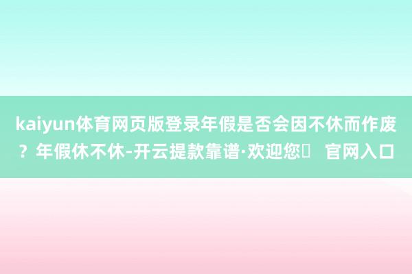 kaiyun体育网页版登录年假是否会因不休而作废？年假休不休-开云提款靠谱·欢迎您✅ 官网入口