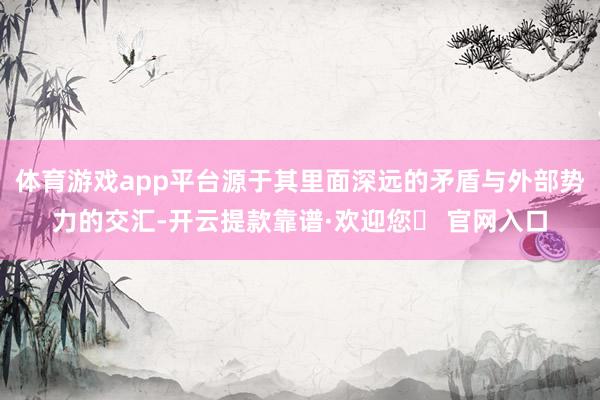 体育游戏app平台源于其里面深远的矛盾与外部势力的交汇-开云提款靠谱·欢迎您✅ 官网入口