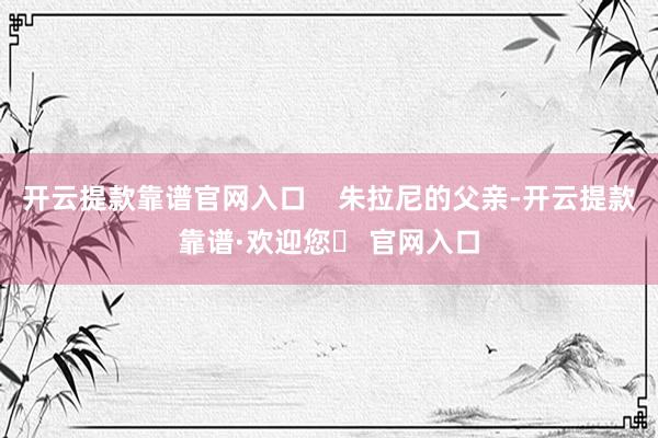 开云提款靠谱官网入口    朱拉尼的父亲-开云提款靠谱·欢迎您✅ 官网入口