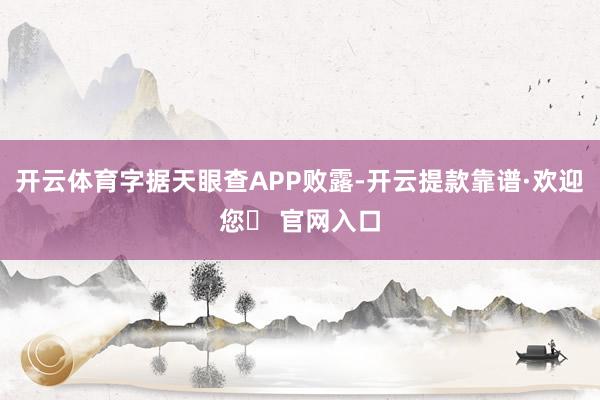 开云体育字据天眼查APP败露-开云提款靠谱·欢迎您✅ 官网入口