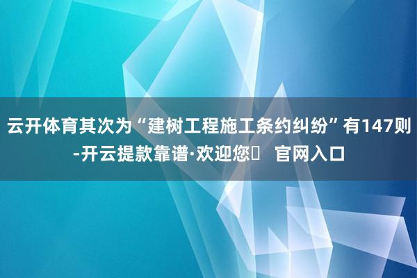 云开体育其次为“建树工程施工条约纠纷”有147则-开云提款靠谱·欢迎您✅ 官网入口