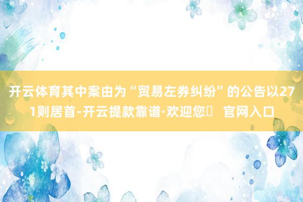 开云体育其中案由为“贸易左券纠纷”的公告以271则居首-开云提款靠谱·欢迎您✅ 官网入口