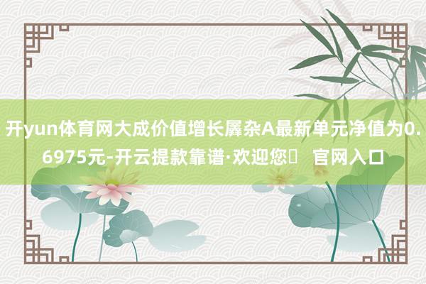 开yun体育网大成价值增长羼杂A最新单元净值为0.6975元-开云提款靠谱·欢迎您✅ 官网入口