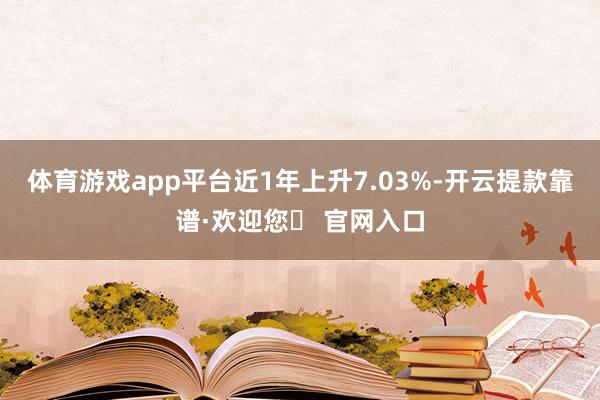 体育游戏app平台近1年上升7.03%-开云提款靠谱·欢迎您✅ 官网入口