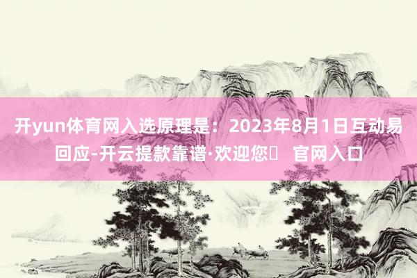 开yun体育网入选原理是：2023年8月1日互动易回应-开云提款靠谱·欢迎您✅ 官网入口