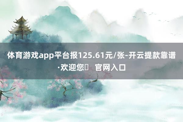 体育游戏app平台报125.61元/张-开云提款靠谱·欢迎您✅ 官网入口