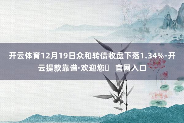 开云体育12月19日众和转债收盘下落1.34%-开云提款靠谱·欢迎您✅ 官网入口