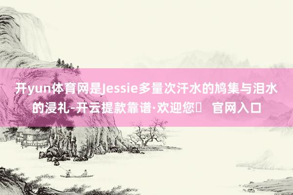开yun体育网是Jessie多量次汗水的鸠集与泪水的浸礼-开云提款靠谱·欢迎您✅ 官网入口