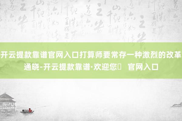 开云提款靠谱官网入口打算师要常存一种激烈的改革通晓-开云提款靠谱·欢迎您✅ 官网入口