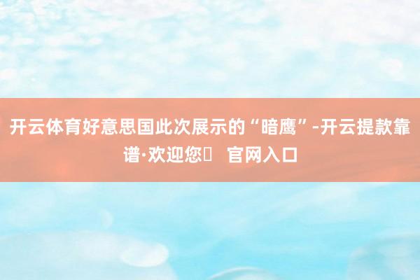 开云体育好意思国此次展示的“暗鹰”-开云提款靠谱·欢迎您✅ 官网入口