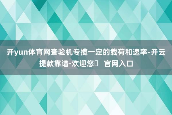 开yun体育网查验机专揽一定的载荷和速率-开云提款靠谱·欢迎您✅ 官网入口