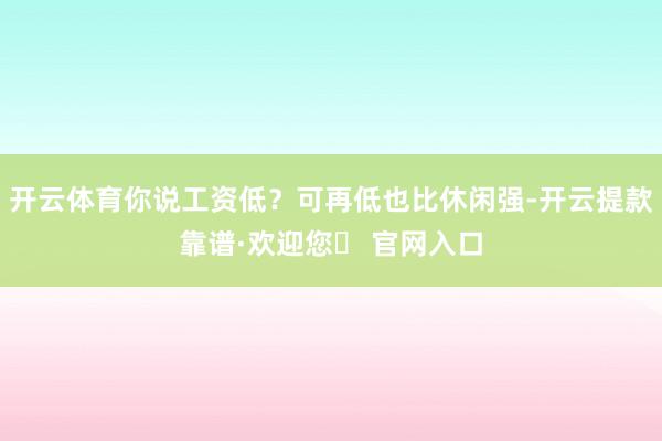 开云体育你说工资低？可再低也比休闲强-开云提款靠谱·欢迎您✅ 官网入口