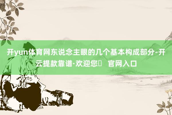 开yun体育网东说念主眼的几个基本构成部分-开云提款靠谱·欢迎您✅ 官网入口