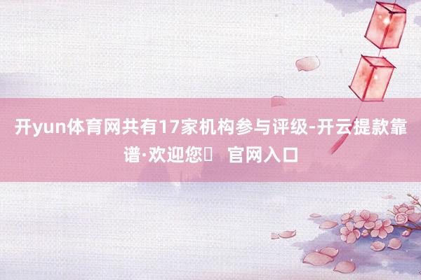 开yun体育网共有17家机构参与评级-开云提款靠谱·欢迎您✅ 官网入口