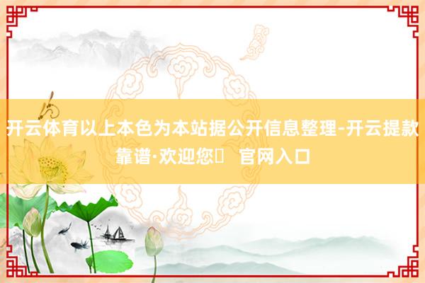 开云体育以上本色为本站据公开信息整理-开云提款靠谱·欢迎您✅ 官网入口