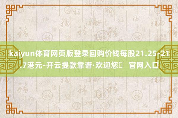 kaiyun体育网页版登录回购价钱每股21.25-21.7港元-开云提款靠谱·欢迎您✅ 官网入口