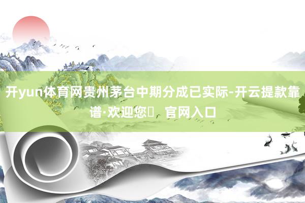 开yun体育网贵州茅台中期分成已实际-开云提款靠谱·欢迎您✅ 官网入口