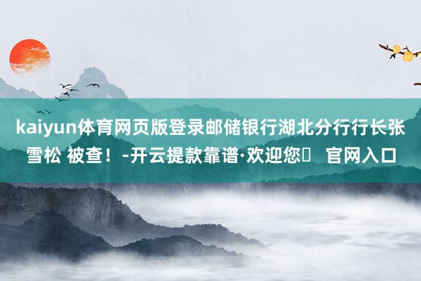 kaiyun体育网页版登录邮储银行湖北分行行长张雪松 被查！-开云提款靠谱·欢迎您✅ 官网入口
