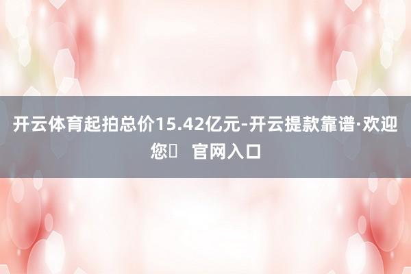 开云体育起拍总价15.42亿元-开云提款靠谱·欢迎您✅ 官网入口