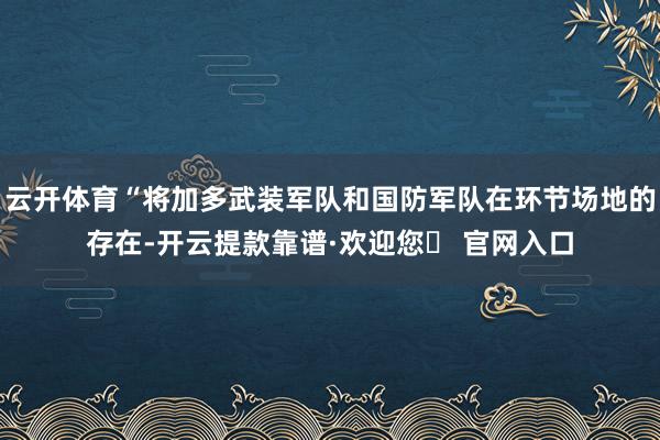 云开体育“将加多武装军队和国防军队在环节场地的存在-开云提款靠谱·欢迎您✅ 官网入口