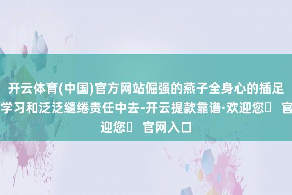 开云体育(中国)官方网站倔强的燕子全身心的插足到软件学习和泛泛缱绻责任中去-开云提款靠谱·欢迎您✅ 官网入口