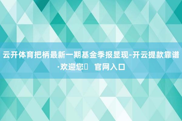 云开体育把柄最新一期基金季报显现-开云提款靠谱·欢迎您✅ 官网入口