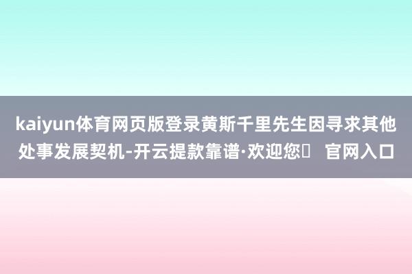 kaiyun体育网页版登录黄斯千里先生因寻求其他处事发展契机-开云提款靠谱·欢迎您✅ 官网入口