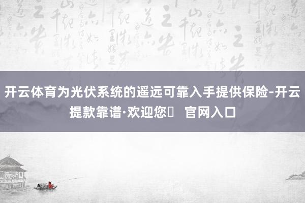 开云体育为光伏系统的遥远可靠入手提供保险-开云提款靠谱·欢迎您✅ 官网入口