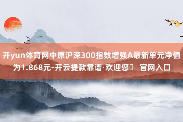 开yun体育网中原沪深300指数增强A最新单元净值为1.868元-开云提款靠谱·欢迎您✅ 官网入口