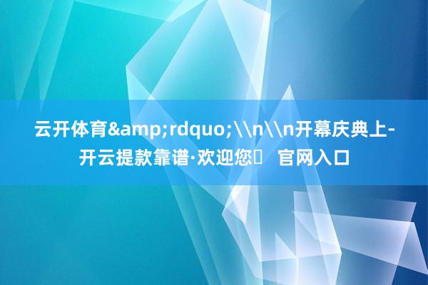 云开体育&rdquo;\n\n开幕庆典上-开云提款靠谱·欢迎您✅ 官网入口
