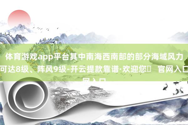 体育游戏app平台其中南海西南部的部分海域风力可达8级、阵风9级-开云提款靠谱·欢迎您✅ 官网入口