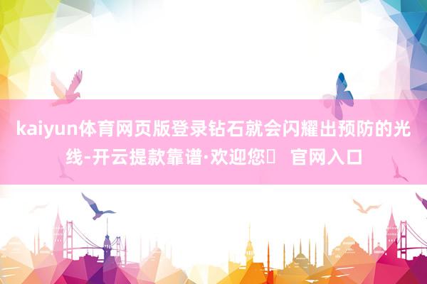 kaiyun体育网页版登录钻石就会闪耀出预防的光线-开云提款靠谱·欢迎您✅ 官网入口