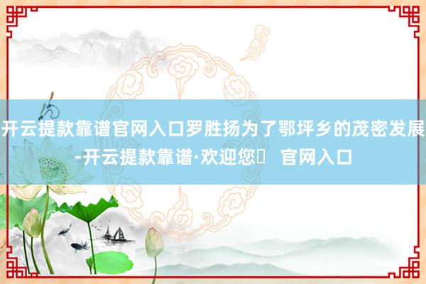 开云提款靠谱官网入口罗胜扬为了鄂坪乡的茂密发展-开云提款靠谱·欢迎您✅ 官网入口