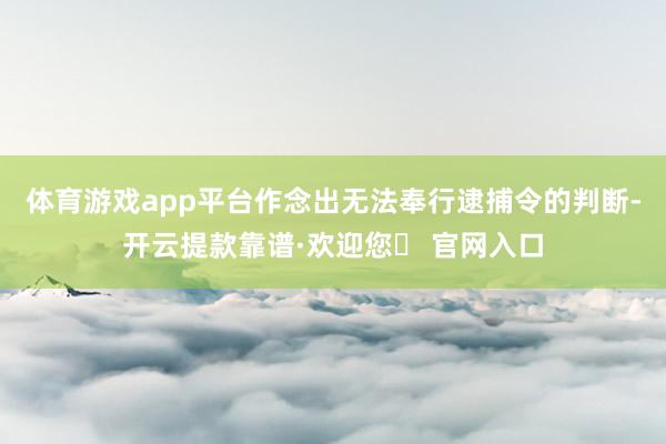 体育游戏app平台作念出无法奉行逮捕令的判断-开云提款靠谱·欢迎您✅ 官网入口