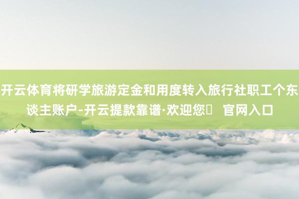 开云体育将研学旅游定金和用度转入旅行社职工个东谈主账户-开云提款靠谱·欢迎您✅ 官网入口