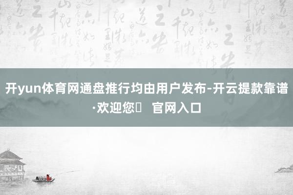 开yun体育网通盘推行均由用户发布-开云提款靠谱·欢迎您✅ 官网入口