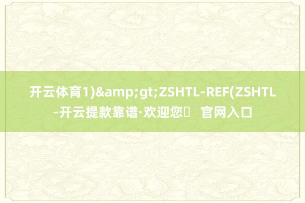 开云体育1)&gt;ZSHTL-REF(ZSHTL-开云提款靠谱·欢迎您✅ 官网入口