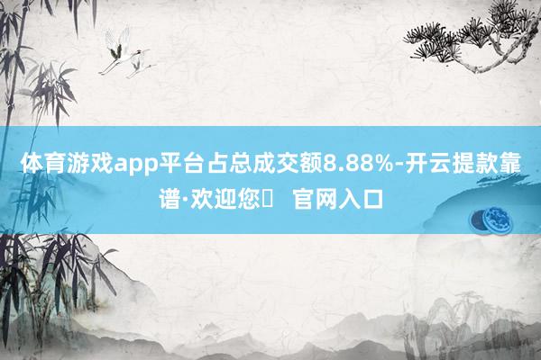体育游戏app平台占总成交额8.88%-开云提款靠谱·欢迎您✅ 官网入口
