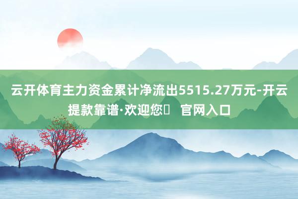 云开体育主力资金累计净流出5515.27万元-开云提款靠谱·欢迎您✅ 官网入口