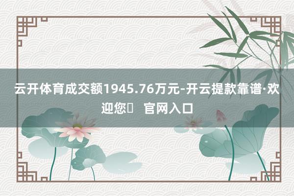 云开体育成交额1945.76万元-开云提款靠谱·欢迎您✅ 官网入口